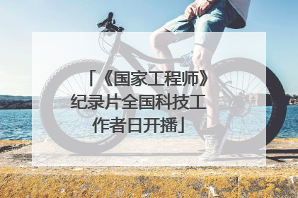 《国家工程师》纪录片全国科技工作者日开播
