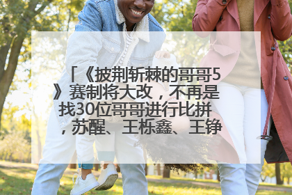 《披荆斩棘的哥哥5》赛制将大改，不再是找30位哥哥进行比拼，苏醒、王栎鑫、王铮亮、张远等多名男团选手被曝将参加