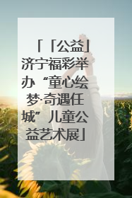 「公益」济宁福彩举办“童心绘梦·奇遇任城”儿童公益艺术展