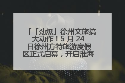 「劲爆」徐州文旅搞大动作！5 月 24 日徐州方特旅游度假区正式启幕，开启淮海旅游新篇章