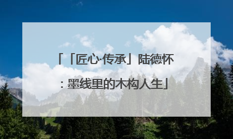 「匠心·传承」陆德怀：墨线里的木构人生