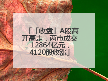 「收盘」A股高开高走，两市成交12864亿元，4120股收涨