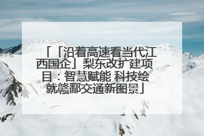 「沿着高速看当代江西国企」梨东改扩建项目：智慧赋能 科技绘就赣鄱交通新图景