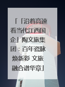 「沿着高速看当代江西国企」陶文旅集团：百年瓷脉焕新彩 文旅融合谱华章