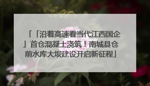 「沿着高速看当代江西国企」首仓混凝土浇筑！南城县仓前水库大坝建设开启新征程