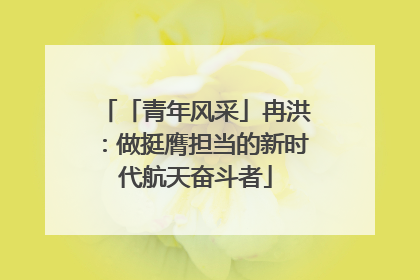「青年风采」冉洪：做挺膺担当的新时代航天奋斗者