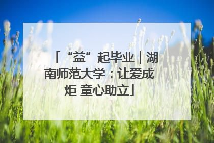 “益”起毕业｜湖南师范大学：让爱成炬 童心助立