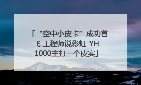 “空中小皮卡”成功首飞 工程师说彩虹-YH1000主打一个皮实