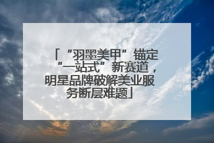 “羽墨美甲”锚定“一站式”新赛道，明星品牌破解美业服务断层难题