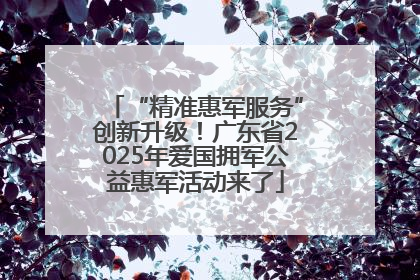 “精准惠军服务”创新升级！广东省2025年爱国拥军公益惠军活动来了