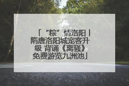 “粽”情洛阳丨隋唐洛阳城宠客升级 背诵《离骚》免费游览九洲池