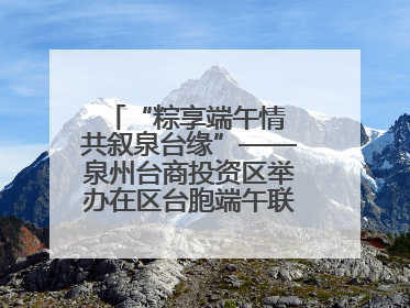 “粽享端午情 共叙泉台缘”——泉州台商投资区举办在区台胞端午联谊活动，共话同源深情