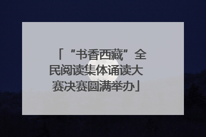 “书香西藏”全民阅读集体诵读大赛决赛圆满举办