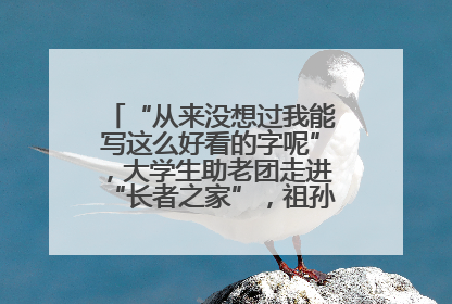 “从来没想过我能写这么好看的字呢”，大学生助老团走进“长者之家”，祖孙氛围感拉满