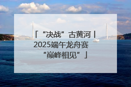 “决战”古黄河丨2025端午龙舟赛“巅峰相见”