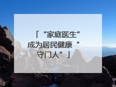 “家庭医生”成为居民健康“守门人”