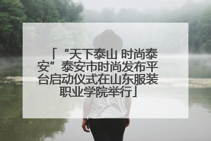 “天下泰山 时尚泰安”泰安市时尚发布平台启动仪式在山东服装职业学院举行