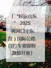 “好运山东” 2025 黄河口（东营）国际公路自行车赛即将激情开赛