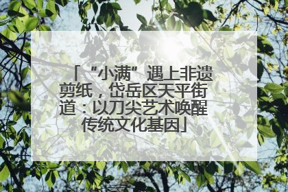 “小满”遇上非遗剪纸，岱岳区天平街道：以刀尖艺术唤醒传统文化基因