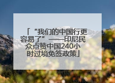 “我们的中国行更容易了”——印尼民众点赞中国240小时过境免签政策