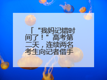“我妈记错时间了！”高考第二天，连续两名考生向记者借手机联系家长