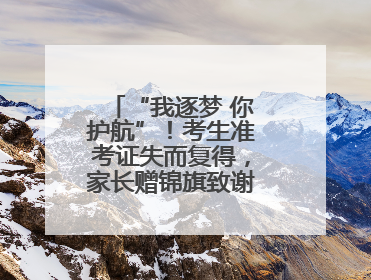 “我逐梦 你护航”！考生准考证失而复得，家长赠锦旗致谢“护梦人”！