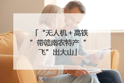 “无人机＋高铁”带赣南农特产“飞”出大山