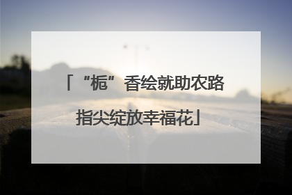 “栀”香绘就助农路 指尖绽放幸福花
