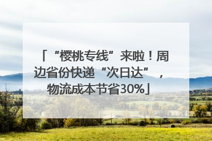 “樱桃专线”来啦！周边省份快递“次日达”，物流成本节省30%