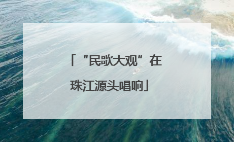 “民歌大观”在珠江源头唱响