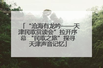 “沧海有龙吟——天津民歌赏读会”拉开序幕 “民歌之旅”探寻天津声音记忆