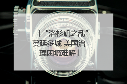 “洛杉矶之乱”蔓延多城 美国治理困境难解