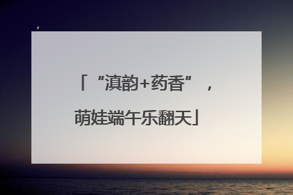 “滇韵+药香”，萌娃端午乐翻天