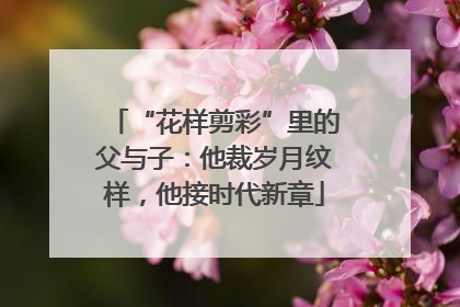 “花样剪彩”里的父与子：他裁岁月纹样，他接时代新章
