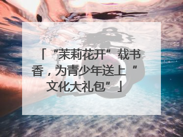 “茉莉花开”载书香，为青少年送上“文化大礼包”