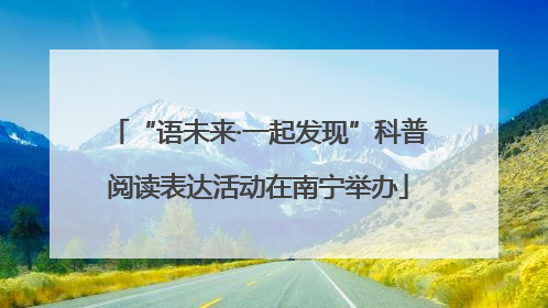 “语未来·一起发现”科普阅读表达活动在南宁举办