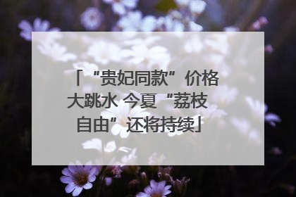 “贵妃同款”价格大跳水 今夏“荔枝自由”还将持续