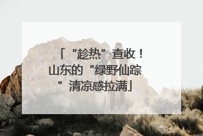 “趁热”查收！山东的“绿野仙踪”清凉感拉满