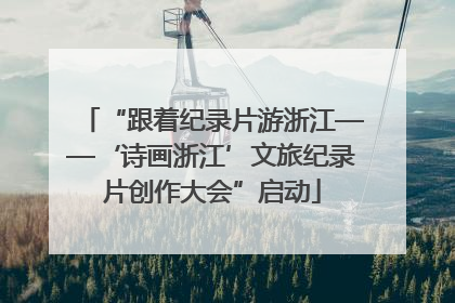 “跟着纪录片游浙江——‘诗画浙江’文旅纪录片创作大会”启动