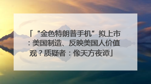 “金色特朗普手机”拟上市：美国制造、反映美国人价值观？质疑者：像天方夜谭