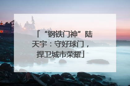 “钢铁门神”陆天宇：守好球门，捍卫城市荣耀