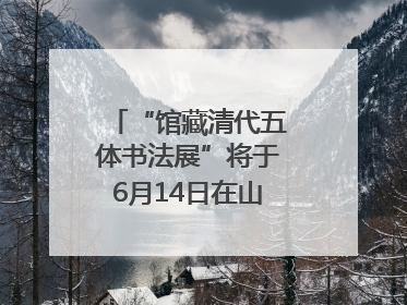 “馆藏清代五体书法展”将于6月14日在山东博物馆开展