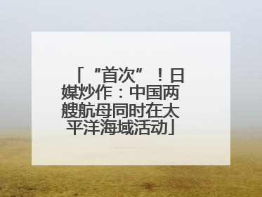 “首次”！日媒炒作：中国两艘航母同时在太平洋海域活动