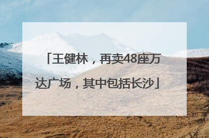 王健林，再卖48座万达广场，其中包括长沙