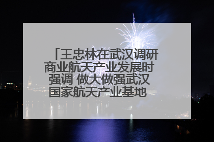 王忠林在武汉调研商业航天产业发展时强调 做大做强武汉国家航天产业基地 打造具有全国影响力的“中国星谷”