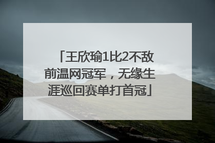王欣瑜1比2不敌前温网冠军，无缘生涯巡回赛单打首冠