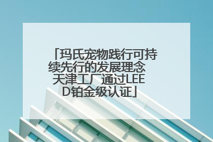 玛氏宠物践行可持续先行的发展理念 天津工厂通过LEED铂金级认证