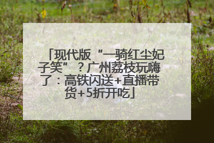 现代版“一骑红尘妃子笑”？广州荔枝玩嗨了：高铁闪送+直播带货+5折开吃