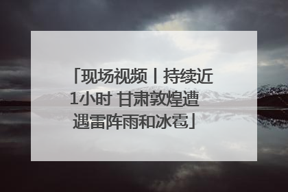 现场视频丨持续近1小时 甘肃敦煌遭遇雷阵雨和冰雹