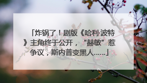 炸锅了！剧版《哈利·波特》主角终于公开，“赫敏”惹争议，斯内普变黑人……